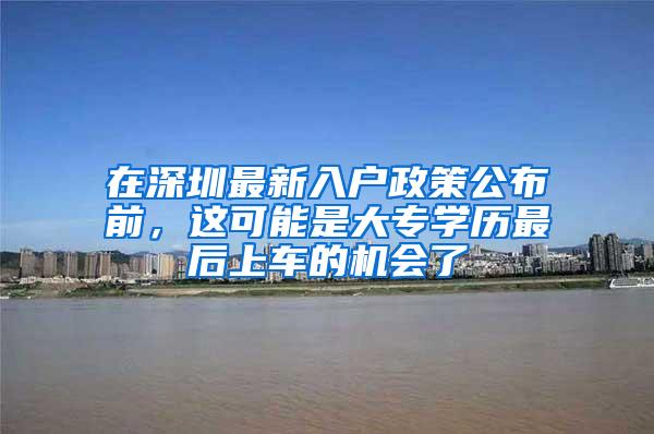 在深圳最新入户政策公布前，这可能是大专学历最后上车的机会了