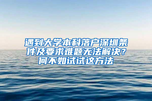 遇到大学本科落户深圳条件及要求难题无法解决？何不如试试这方法