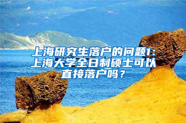 上海研究生落户的问题1：上海大学全日制硕士可以直接落户吗？