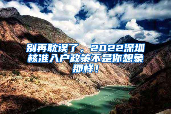 别再耽误了，2022深圳核准入户政策不是你想象那样！