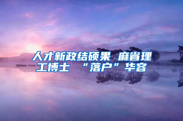 人才新政结硕果 麻省理工博士 “落户”华容
