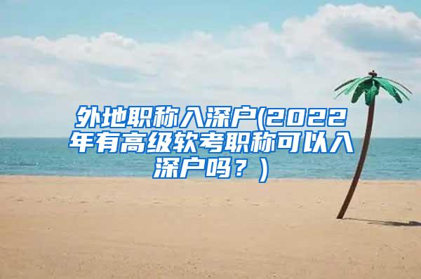 外地职称入深户(2022年有高级软考职称可以入深户吗？)