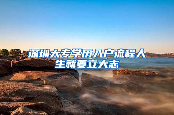 深圳大专学历入户流程人生就要立大志