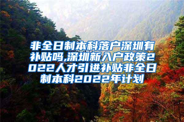 非全日制本科落户深圳有补贴吗,深圳新入户政策2022人才引进补贴非全日制本科2022年计划