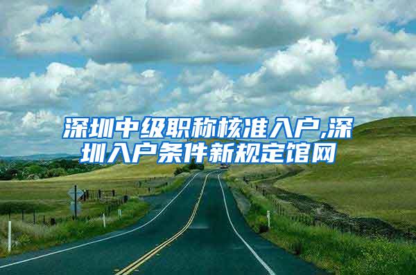 深圳中级职称核准入户,深圳入户条件新规定馆网