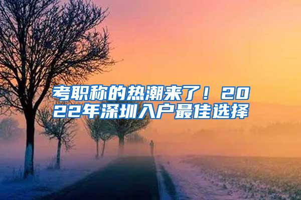 考职称的热潮来了！2022年深圳入户最佳选择