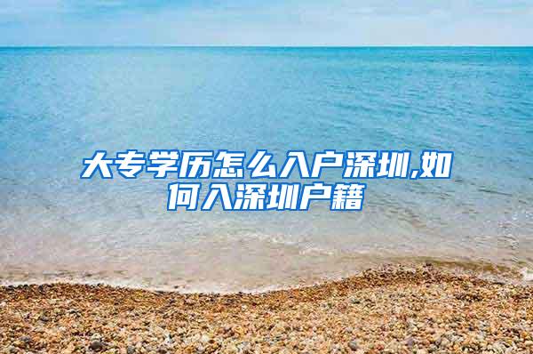 大专学历怎么入户深圳,如何入深圳户籍