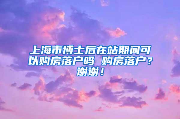 上海市博士后在站期间可以购房落户吗 购房落户？谢谢！