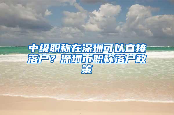 中级职称在深圳可以直接落户？深圳市职称落户政策