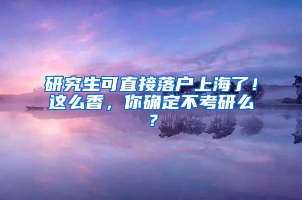 研究生可直接落户上海了！这么香，你确定不考研么？