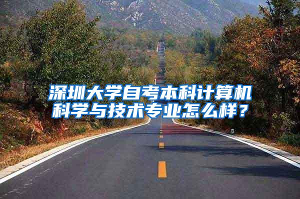 深圳大学自考本科计算机科学与技术专业怎么样？