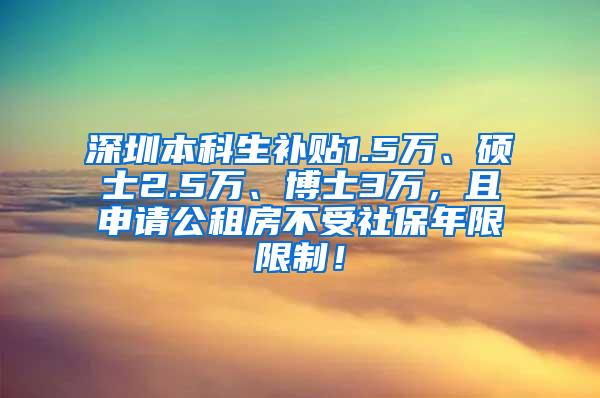 深圳本科生补贴1.5万、硕士2.5万、博士3万，且申请公租房不受社保年限限制！