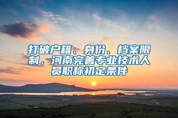 打破户籍、身份、档案限制，河南完善专业技术人员职称初定条件