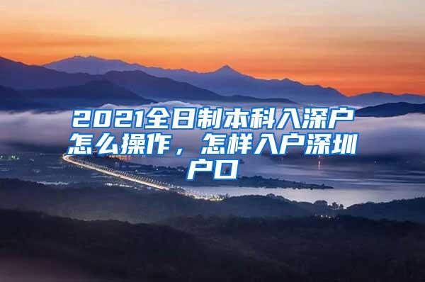 2021全日制本科入深户怎么操作，怎样入户深圳户口