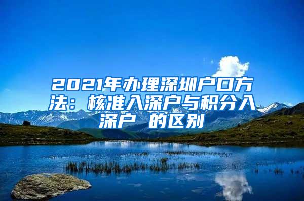 2021年办理深圳户口方法：核准入深户与积分入深户 的区别