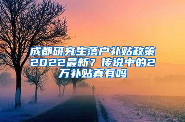 成都研究生落户补贴政策2022最新？传说中的2万补贴真有吗