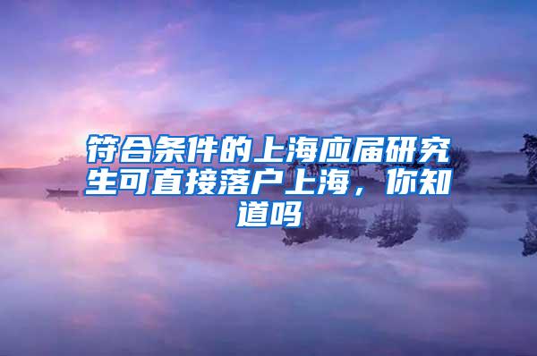 符合条件的上海应届研究生可直接落户上海，你知道吗