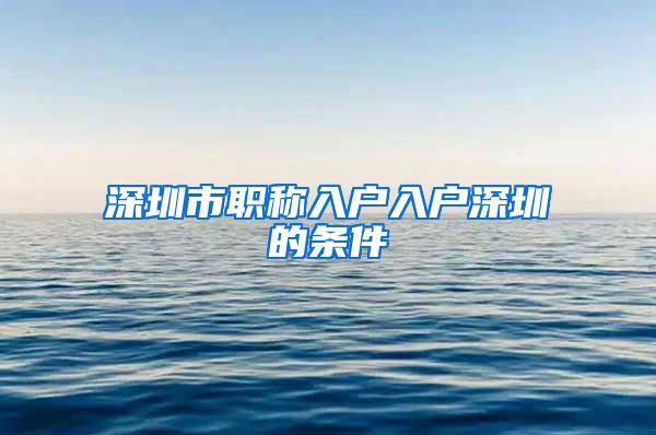 深圳市职称入户入户深圳的条件