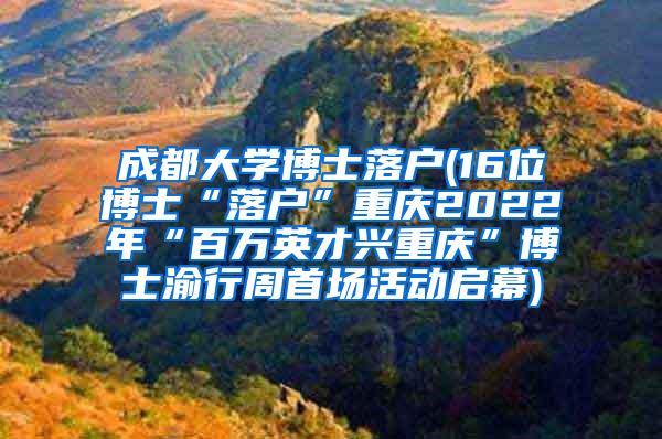 成都大学博士落户(16位博士“落户”重庆2022年“百万英才兴重庆”博士渝行周首场活动启幕)