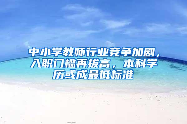 中小学教师行业竞争加剧，入职门槛再拔高，本科学历或成最低标准