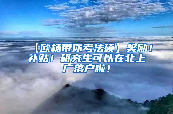 【欧杨带你考法硕】奖励！补贴！研究生可以在北上广落户啦！