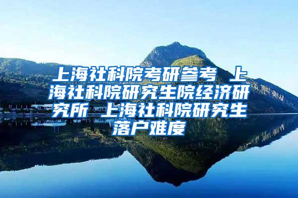 上海社科院考研参考 上海社科院研究生院经济研究所 上海社科院研究生落户难度