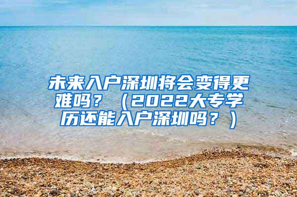 未来入户深圳将会变得更难吗？（2022大专学历还能入户深圳吗？）