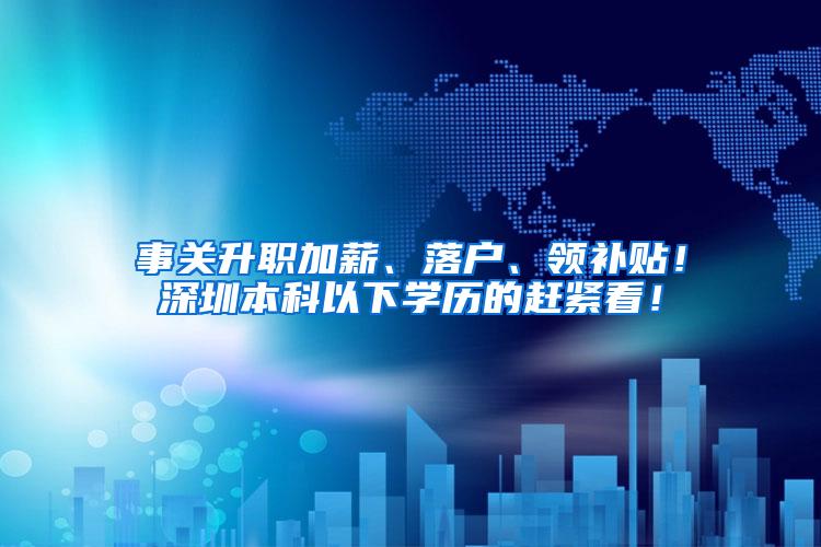 事关升职加薪、落户、领补贴！深圳本科以下学历的赶紧看！