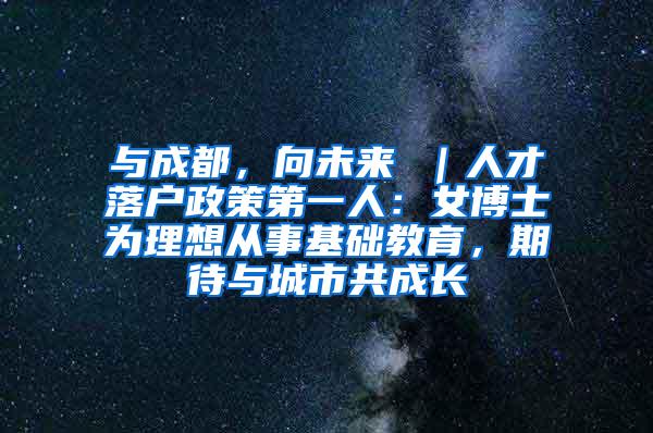 与成都，向未来 ｜人才落户政策第一人：女博士为理想从事基础教育，期待与城市共成长
