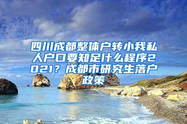 四川成都整体户转小我私人户口要知足什么程序2021？成都市研究生落户政策