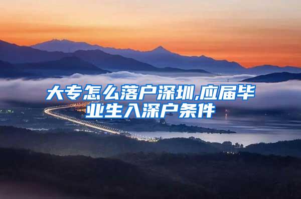 大专怎么落户深圳,应届毕业生入深户条件