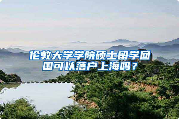 伦敦大学学院硕士留学回国可以落户上海吗？