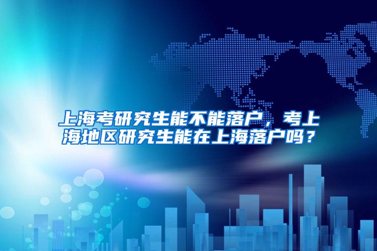 上海考研究生能不能落户，考上海地区研究生能在上海落户吗？