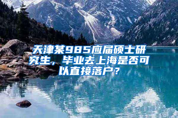天津某985应届硕士研究生，毕业去上海是否可以直接落户？