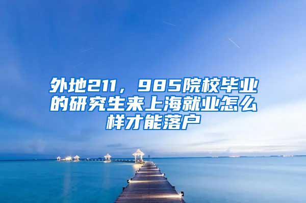 外地211，985院校毕业的研究生来上海就业怎么样才能落户