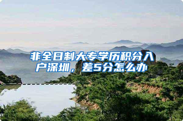 非全日制大专学历积分入户深圳，差5分怎么办