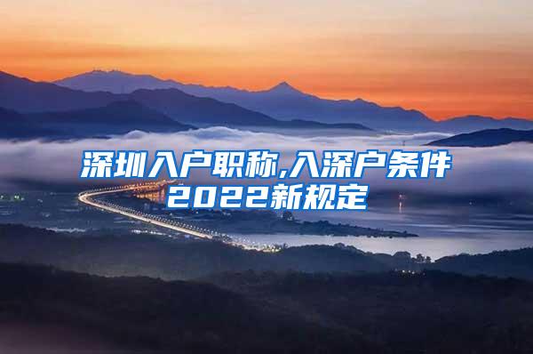 深圳入户职称,入深户条件2022新规定