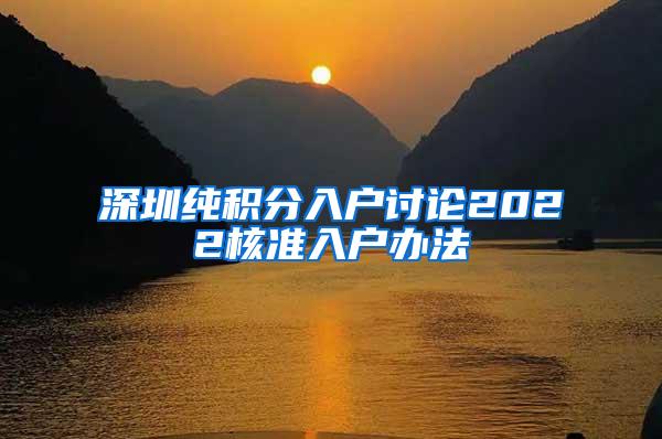 深圳纯积分入户讨论2022核准入户办法