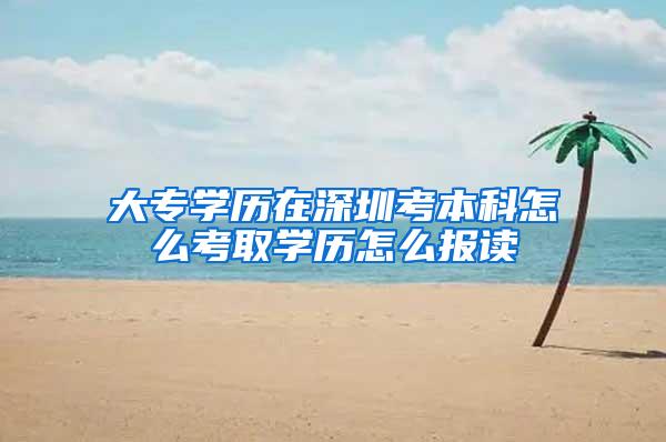大专学历在深圳考本科怎么考取学历怎么报读
