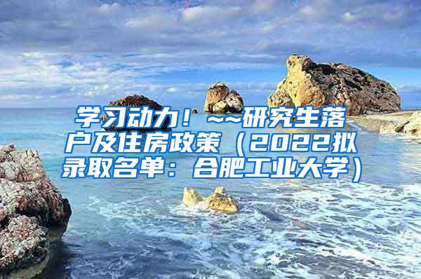 学习动力！~~研究生落户及住房政策（2022拟录取名单：合肥工业大学）