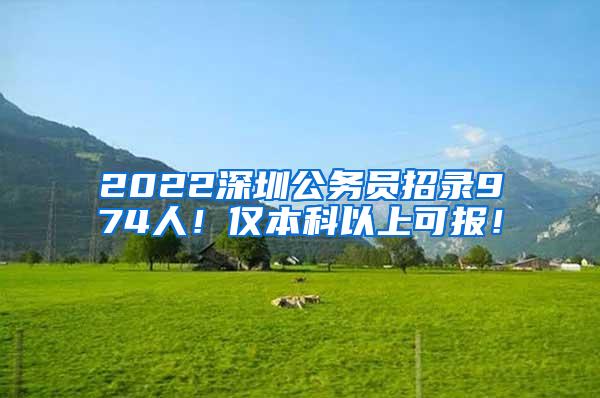 2022深圳公务员招录974人！仅本科以上可报！