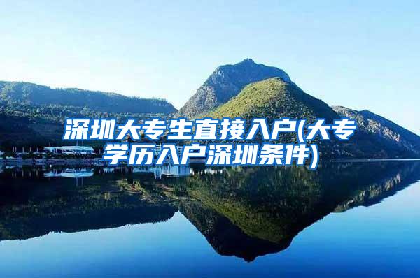 深圳大专生直接入户(大专学历入户深圳条件)