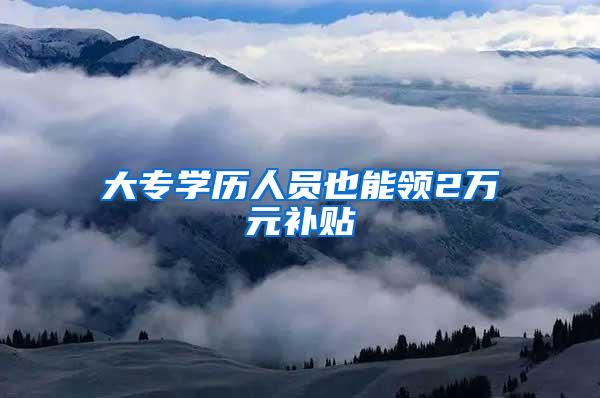 大专学历人员也能领2万元补贴
