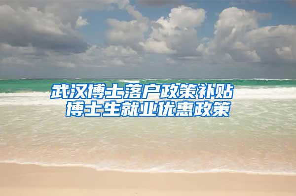 武汉博士落户政策补贴 博士生就业优惠政策