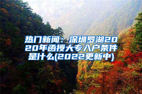 热门新闻：深圳罗湖2020年函授大专入户条件是什么(2022更新中)