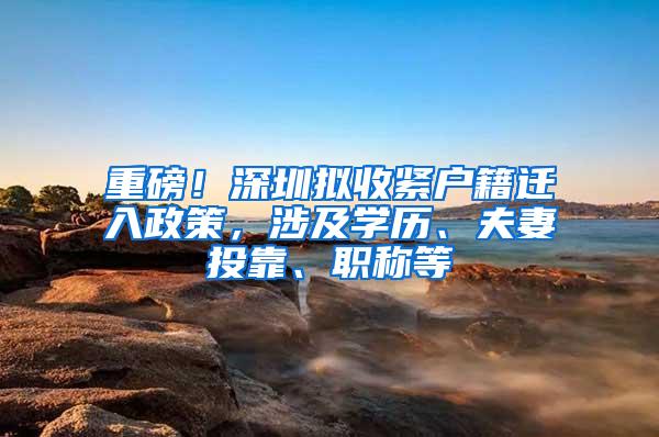 重磅！深圳拟收紧户籍迁入政策，涉及学历、夫妻投靠、职称等