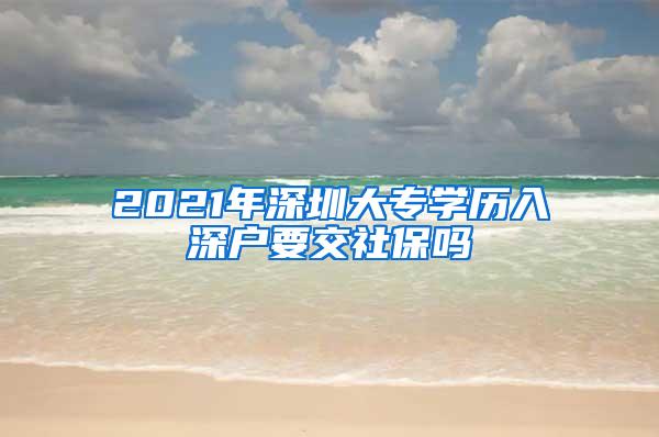 2021年深圳大专学历入深户要交社保吗