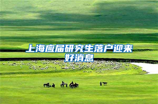 上海应届研究生落户迎来好消息