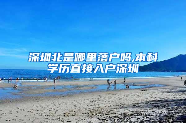深圳北是哪里落户吗,本科学历直接入户深圳