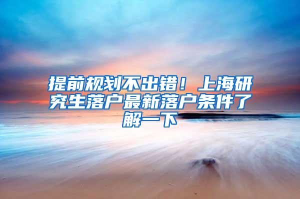 提前规划不出错！上海研究生落户最新落户条件了解一下